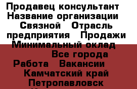 Продавец-консультант › Название организации ­ Связной › Отрасль предприятия ­ Продажи › Минимальный оклад ­ 30 000 - Все города Работа » Вакансии   . Камчатский край,Петропавловск-Камчатский г.